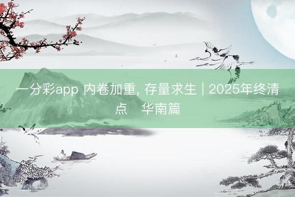 一分彩app 内卷加重, 存量求生 | 2025年终清点・华南篇