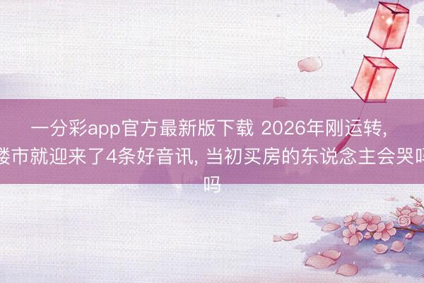 一分彩app官方最新版下载 2026年刚运转, 楼市就迎来了4条好音讯, 当初买房的东说念主会哭吗