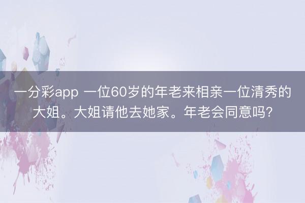 一分彩app 一位60岁的年老来相亲一位清秀的大姐。大姐请他去她家。年老会同意吗？