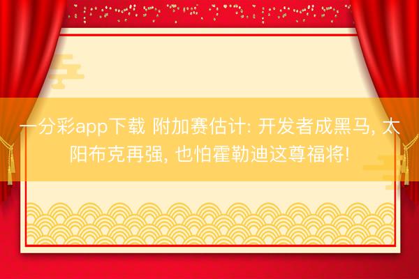 一分彩app下载 附加赛估计: 开发者成黑马, 太阳布克再强, 也怕霍勒迪这尊福将!