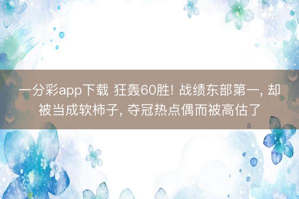 一分彩app下载 狂轰60胜! 战绩东部第一, 却被当成软柿子, 夺冠热点偶而被高估了
