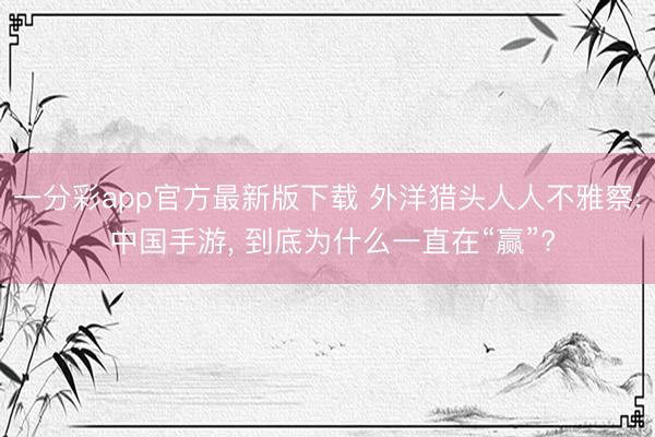 一分彩app官方最新版下载 外洋猎头人人不雅察: 中国手游, 到底为什么一直在“赢”?