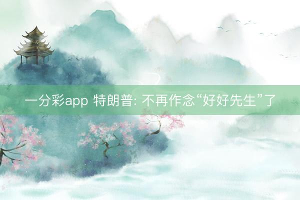 一分彩app 特朗普: 不再作念“好好先生”了