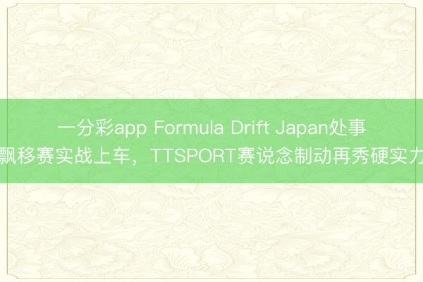 一分彩app Formula Drift Japan处事飘移赛实战上车，TTSPORT赛说念制动再秀硬实力