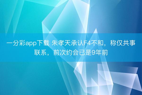 一分彩app下载 朱孝天承认F4不和，称仅共事联系，前次约会已是9年前