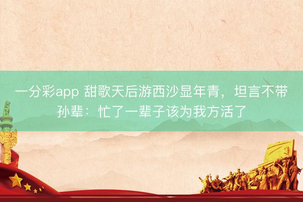 一分彩app 甜歌天后游西沙显年青，坦言不带孙辈：忙了一辈子该为我方活了